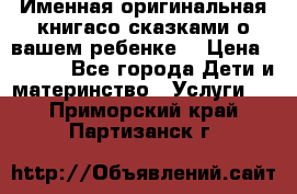 Именная оригинальная книгасо сказками о вашем ребенке  › Цена ­ 1 500 - Все города Дети и материнство » Услуги   . Приморский край,Партизанск г.